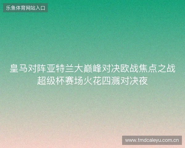 皇马对阵亚特兰大巅峰对决欧战焦点之战超级杯赛场火花四溅对决夜