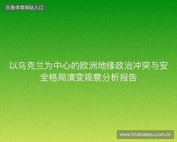 以乌克兰为中心的欧洲地缘政治冲突与安全格局演变观察分析报告
