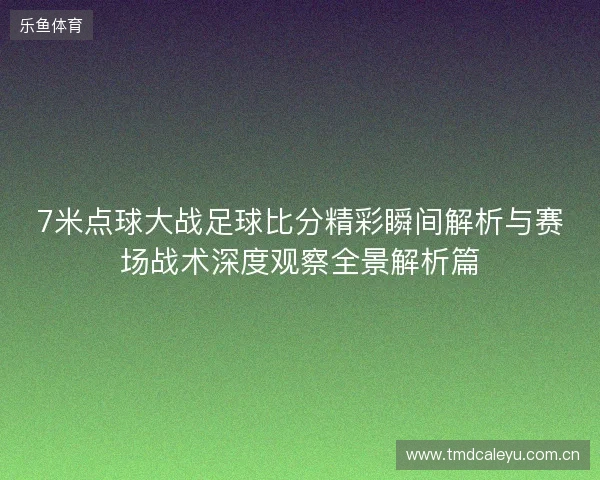 7米点球大战足球比分精彩瞬间解析与赛场战术深度观察全景解析篇