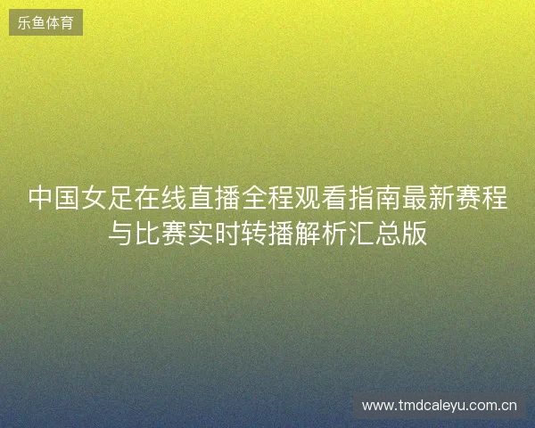 中国女足在线直播全程观看指南最新赛程与比赛实时转播解析汇总版