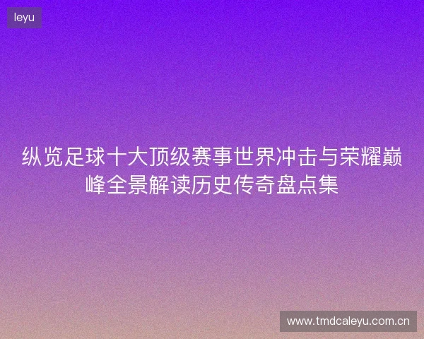 纵览足球十大顶级赛事世界冲击与荣耀巅峰全景解读历史传奇盘点集