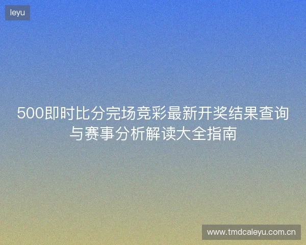 500即时比分完场竞彩最新开奖结果查询与赛事分析解读大全指南
