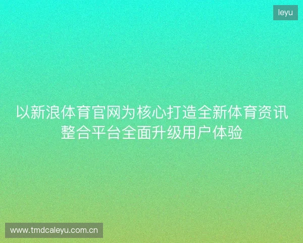 以新浪体育官网为核心打造全新体育资讯整合平台全面升级用户体验 以新浪体育官网为核心打造全新体育资讯整合平台全面升级用户体验