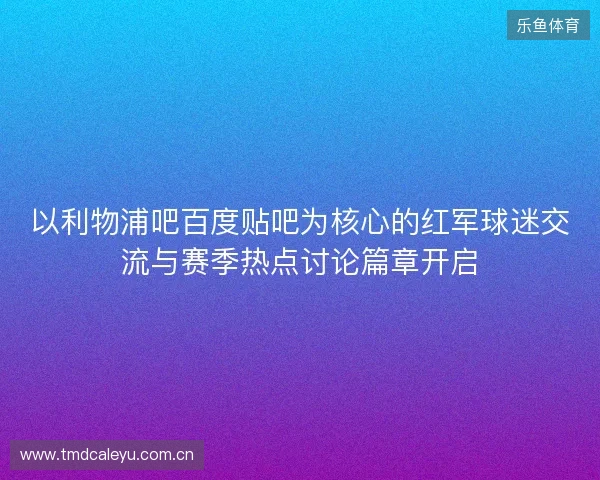 以利物浦吧百度贴吧为核心的红军球迷交流与赛季热点讨论篇章开启 以利物浦吧百度贴吧为核心的红军球迷交流与赛季热点讨论篇章开启