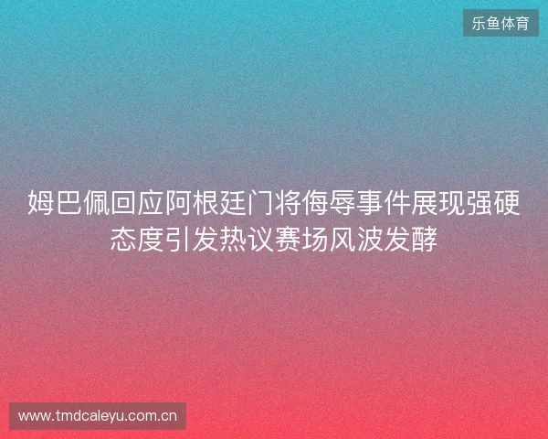 姆巴佩回应阿根廷门将侮辱事件展现强硬态度引发热议赛场风波发酵 姆巴佩回应阿根廷门将侮辱事件展现强硬态度引发热议赛场风波发酵