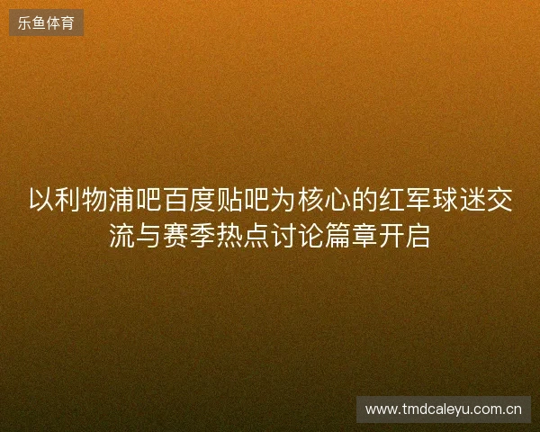 以利物浦吧百度贴吧为核心的红军球迷交流与赛季热点讨论篇章开启 以利物浦吧百度贴吧为核心的红军球迷交流与赛季热点讨论篇章开启