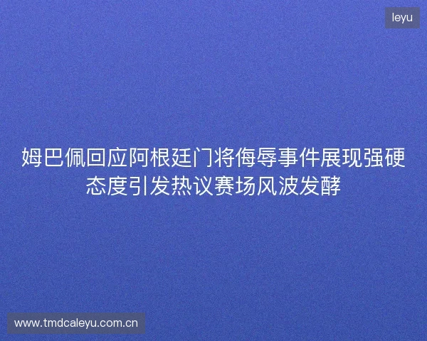 姆巴佩回应阿根廷门将侮辱事件展现强硬态度引发热议赛场风波发酵 姆巴佩回应阿根廷门将侮辱事件展现强硬态度引发热议赛场风波发酵