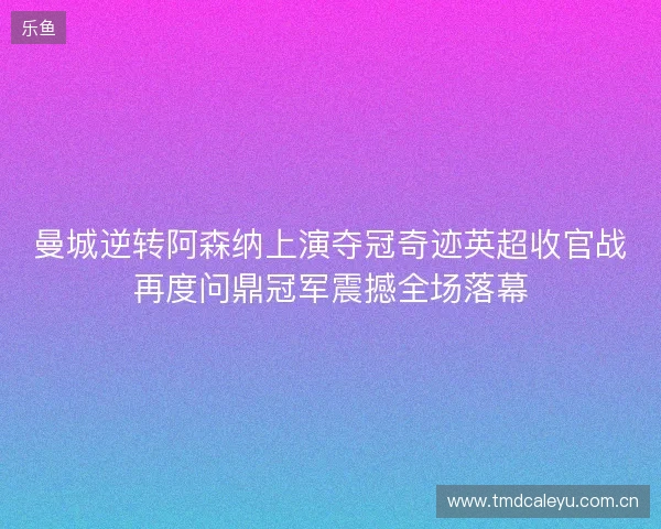 曼城逆转阿森纳上演夺冠奇迹英超收官战再度问鼎冠军震撼全场落幕 曼城逆转阿森纳上演夺冠奇迹英超收官战再度问鼎冠军震撼全场落幕