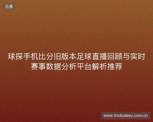 球探手机比分旧版本足球直播回顾与实时赛事数据分析平台解析推荐 球探手机比分旧版本足球直播回顾与实时赛事数据分析平台解析推荐