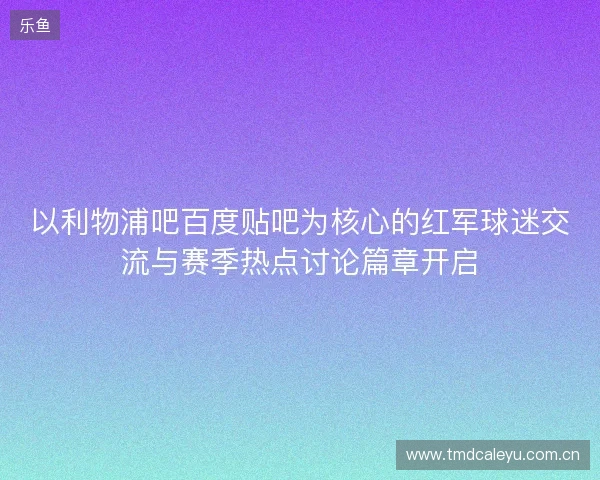 以利物浦吧百度贴吧为核心的红军球迷交流与赛季热点讨论篇章开启 以利物浦吧百度贴吧为核心的红军球迷交流与赛季热点讨论篇章开启