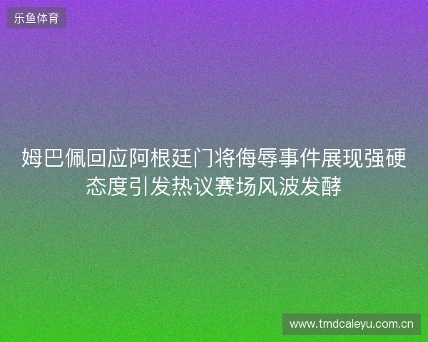 姆巴佩回应阿根廷门将侮辱事件展现强硬态度引发热议赛场风波发酵