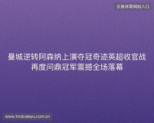 曼城逆转阿森纳上演夺冠奇迹英超收官战再度问鼎冠军震撼全场落幕 曼城逆转阿森纳上演夺冠奇迹英超收官战再度问鼎冠军震撼全场落幕